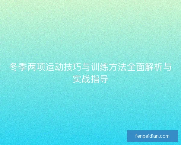冬季两项运动技巧与训练方法全面解析与实战指导