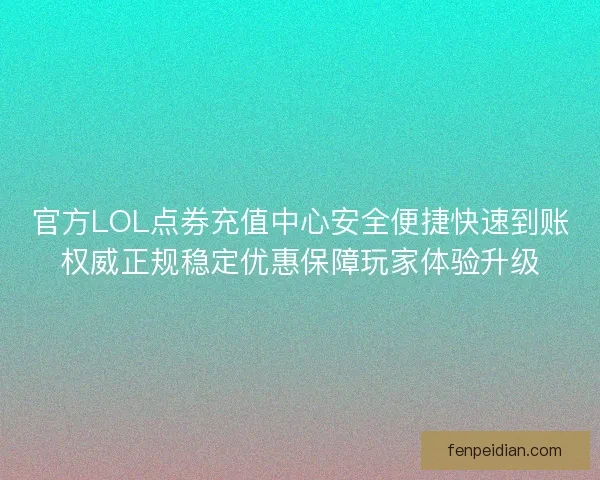官方LOL点券充值中心安全便捷快速到账权威正规稳定优惠保障玩家体验升级