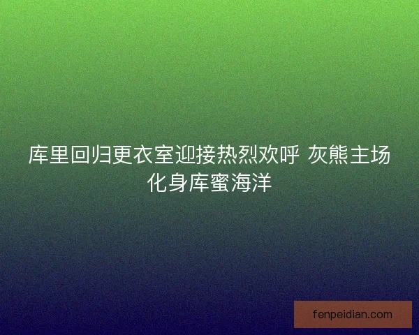 库里回归更衣室迎接热烈欢呼 灰熊主场化身库蜜海洋
