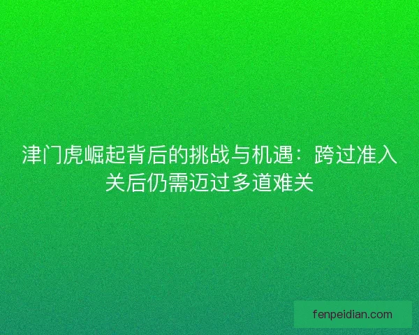 津门虎崛起背后的挑战与机遇：跨过准入关后仍需迈过多道难关